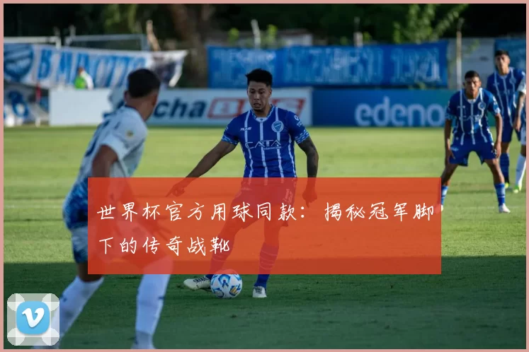 世界杯官方用球同款:揭秘冠军脚下的传奇战靴