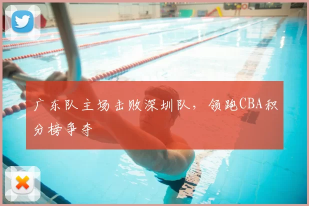 广东队主场击败深圳队，领跑CBA积分榜争夺