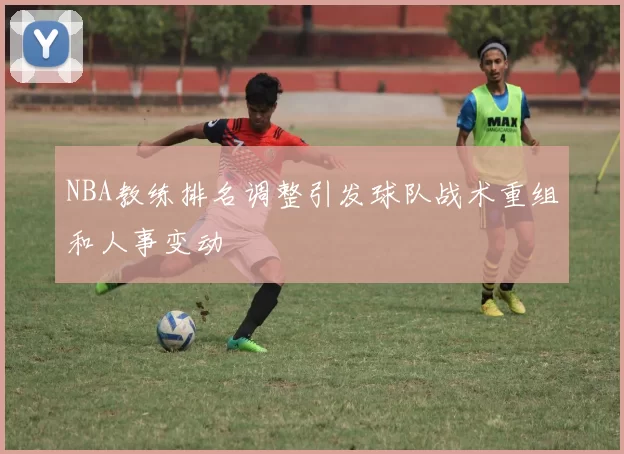 NBA教练排名调整引发球队战术重组和人事变动