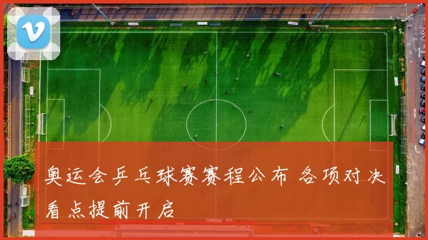 奥运会乒乓球赛赛程公布 各项对决看点提前开启
