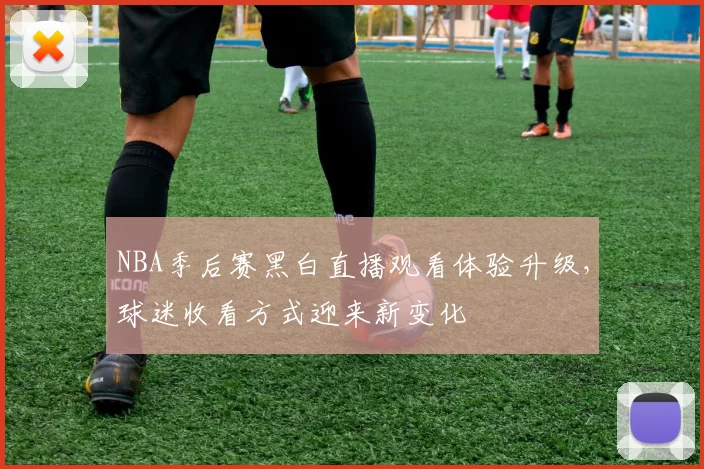 NBA季后赛黑白直播观看体验升级，球迷收看方式迎来新变化