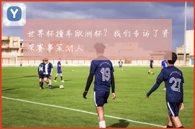 世界杯撞车欧洲杯?我们专访了资深赛事策划人
