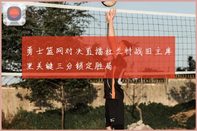 勇士篮网对决直播杜兰特战旧主库里关键三分锁定胜局