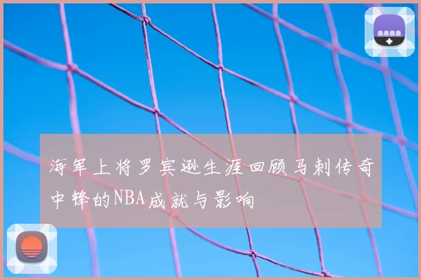 海军上将罗宾逊生涯回顾马刺传奇中锋的NBA成就与影响