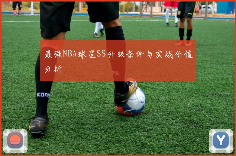 最强NBA球星SS升级条件与实战价值分析