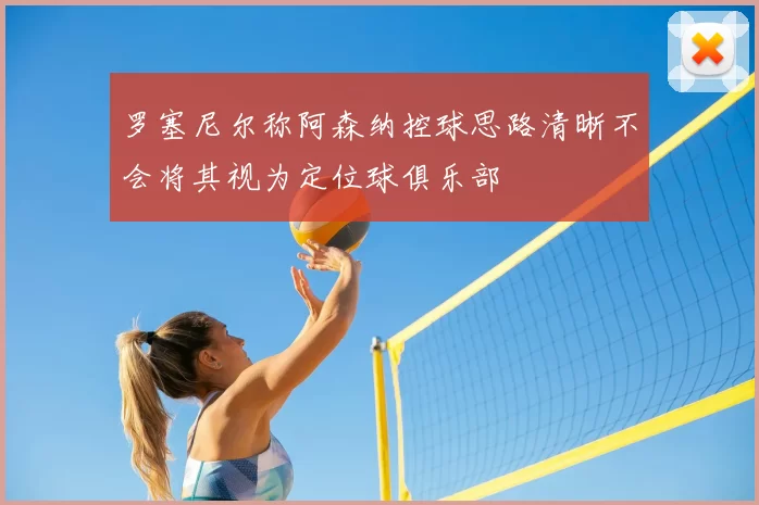 罗塞尼尔称阿森纳控球思路清晰不会将其视为定位球俱乐部