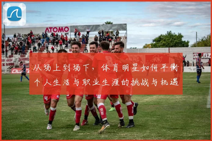 从场上到场下，体育明星如何平衡个人生活与职业生涯的挑战与机遇