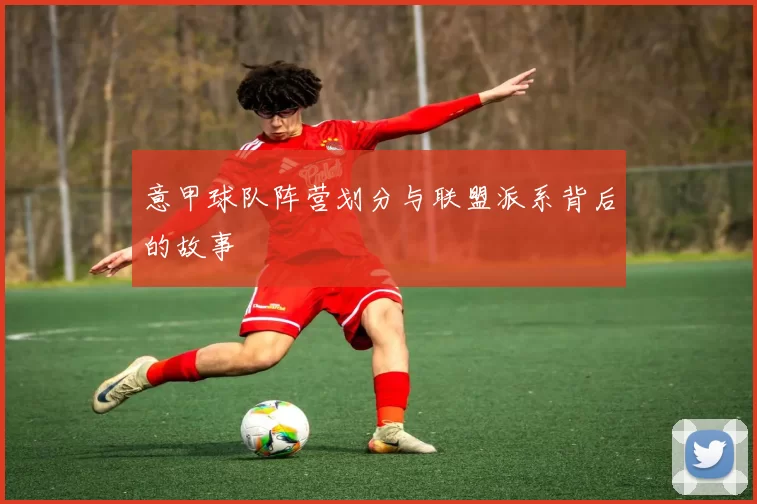 意甲球队阵营划分与联盟派系背后的故事