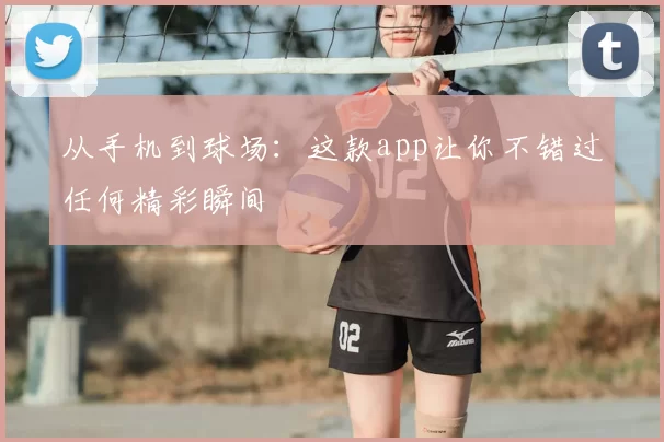 从手机到球场：这款app让你不错过任何精彩瞬间