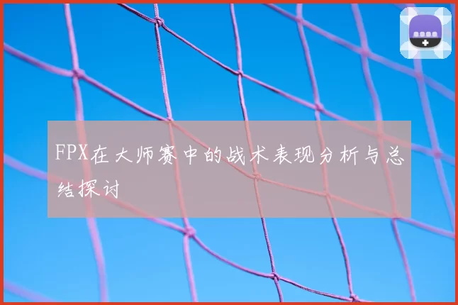 FPX在大师赛中的战术表现分析与总结探讨