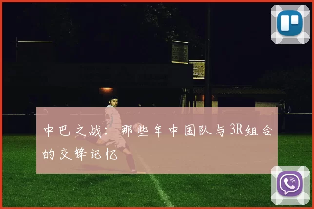 中巴之战：那些年中国队与3R组合的交锋记忆