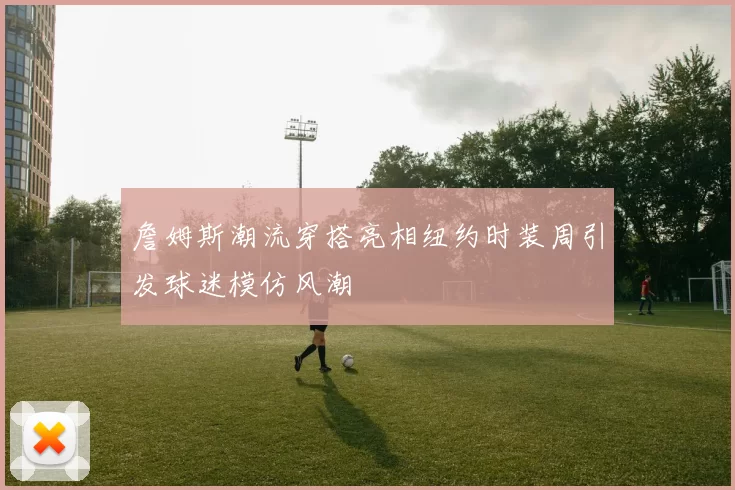 詹姆斯潮流穿搭亮相纽约时装周引发球迷模仿风潮