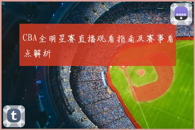 CBA全明星赛直播观看指南及赛事看点解析