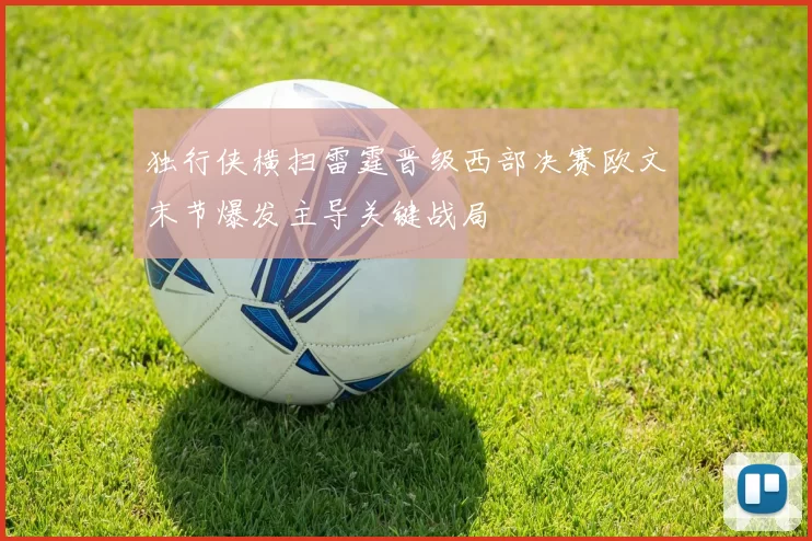 独行侠横扫雷霆晋级西部决赛欧文末节爆发主导关键战局