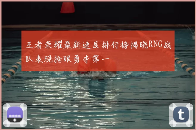 王者荣耀最新速度排行榜揭晓RNG战队表现抢眼勇夺第一