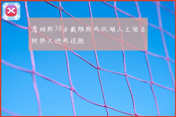 詹姆斯30分戴维斯两双湖人主场击败热火迎两连胜