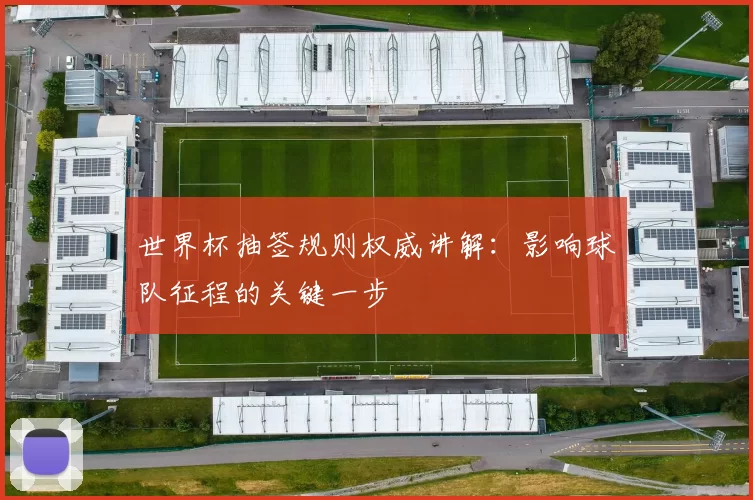 世界杯抽签规则权威讲解：影响球队征程的关键一步