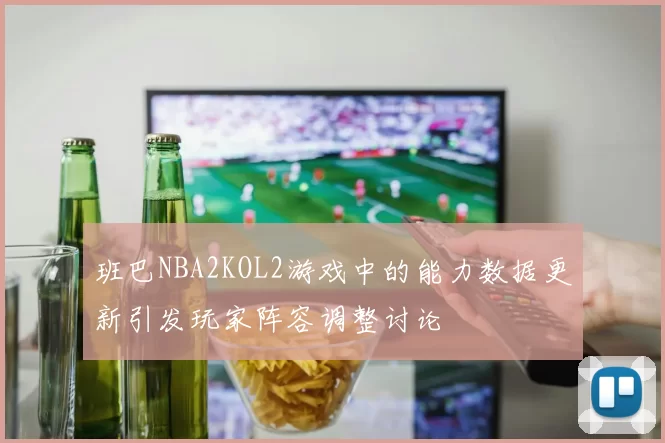 班巴NBA2KOL2游戏中的能力数据更新引发玩家阵容调整讨论