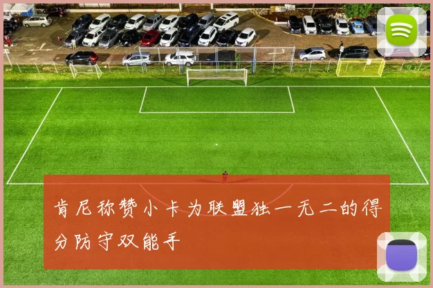 肯尼称赞小卡为联盟独一无二的得分防守双能手
