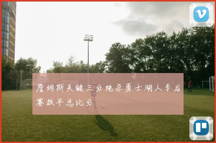 詹姆斯关键三分绝杀勇士湖人季后赛扳平总比分