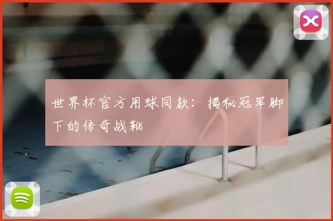 世界杯官方用球同款:揭秘冠军脚下的传奇战靴