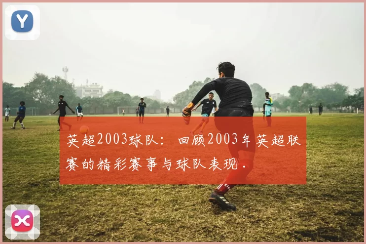 英超2003球队：回顾2003年英超联赛的精彩赛事与球队表现 .