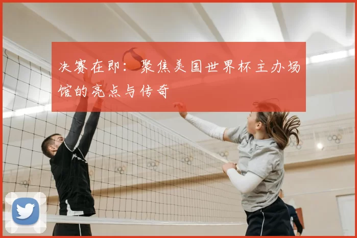 决赛在即：聚焦美国世界杯主办场馆的亮点与传奇