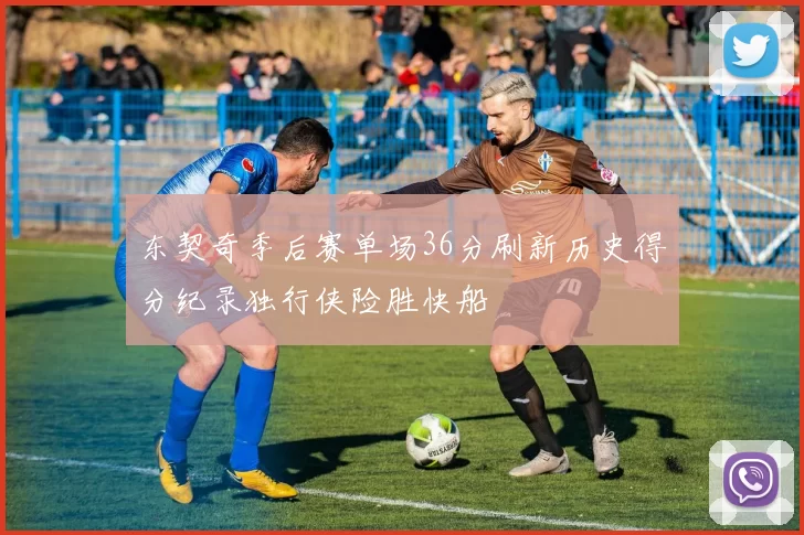 东契奇季后赛单场36分刷新历史得分纪录独行侠险胜快船