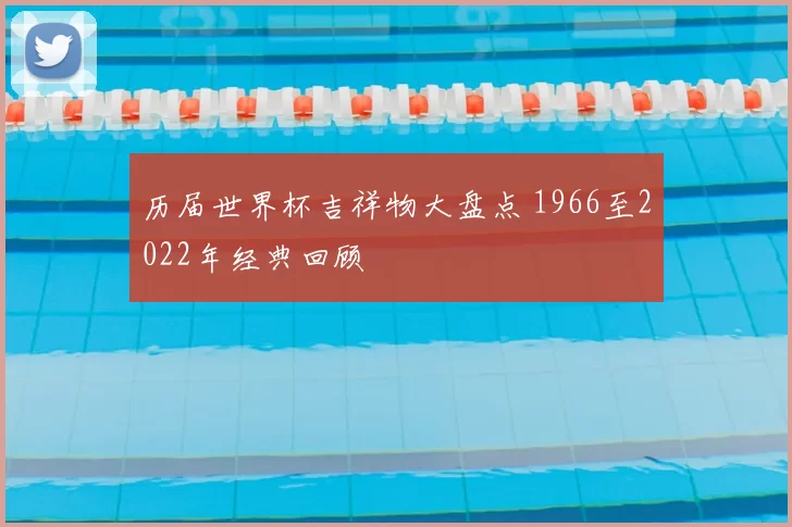历届世界杯吉祥物大盘点 1966至2022年经典回顾