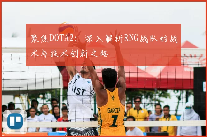 聚焦DOTA2:深入解析RNG战队的战术与技术创新之路