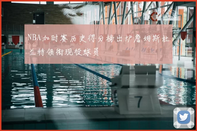 NBA加时赛历史得分榜出炉詹姆斯杜兰特领衔现役球员