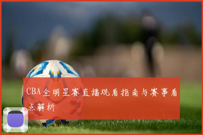 CBA全明星赛直播观看指南与赛事看点解析