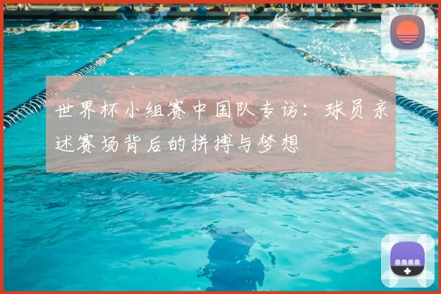 世界杯小组赛中国队专访：球员亲述赛场背后的拼搏与梦想