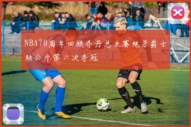 NBA70周年回顾乔丹总决赛绝杀爵士助公牛第六次夺冠