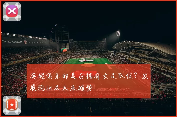 英超俱乐部是否拥有女足队伍？发展现状及未来趋势