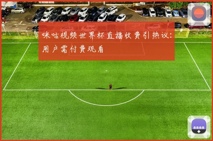 咪咕视频世界杯直播收费引热议：用户需付费观看