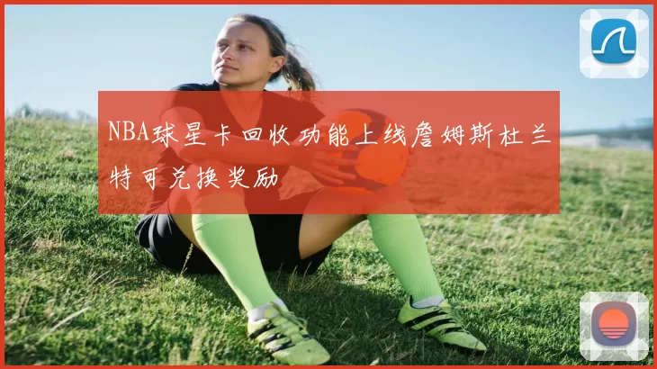 NBA球星卡回收功能上线詹姆斯杜兰特可兑换奖励