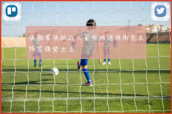 快船客场挑战火箭伦纳德领衔先发阵容强势出击