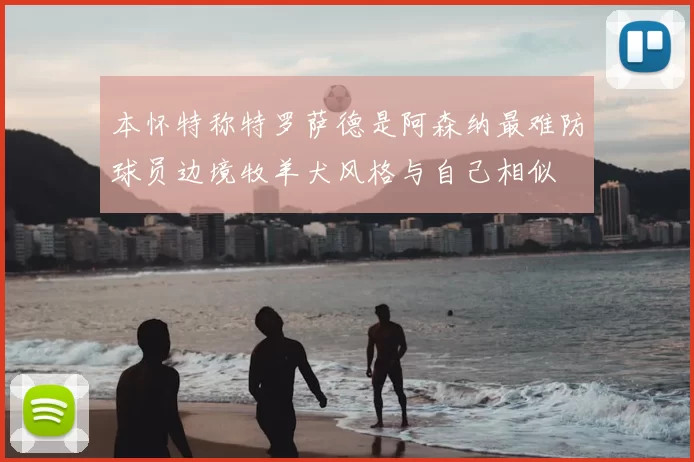 本怀特称特罗萨德是阿森纳最难防球员边境牧羊犬风格与自己相似