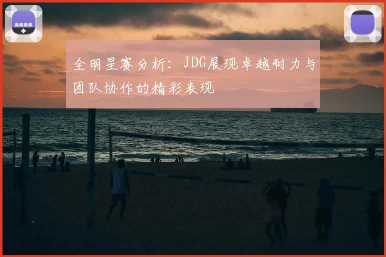 全明星赛分析：JDG展现卓越耐力与团队协作的精彩表现