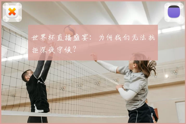 世界杯直播盛宴:为何我们无法抗拒深夜守候?