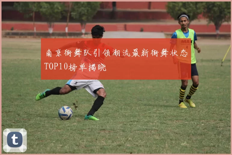 南京街舞队引领潮流最新街舞状态TOP10榜单揭晓