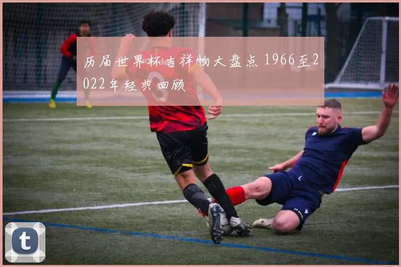 历届世界杯吉祥物大盘点 1966至2022年经典回顾