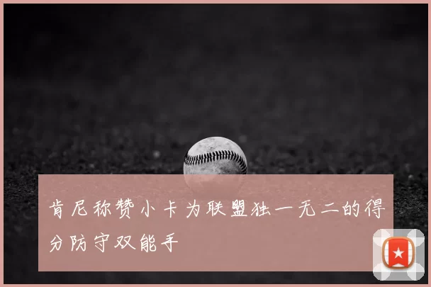 肯尼称赞小卡为联盟独一无二的得分防守双能手