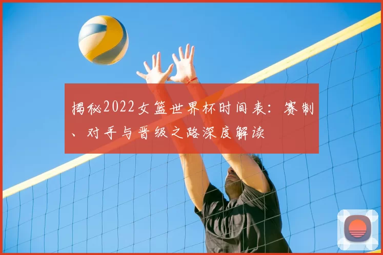 揭秘2022女篮世界杯时间表：赛制、对手与晋级之路深度解读