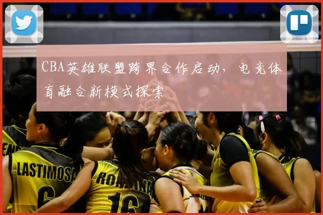 CBA英雄联盟跨界合作启动，电竞体育融合新模式探索