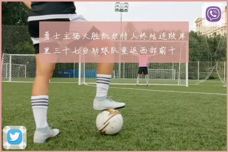 勇士主场大胜凯尔特人终结连败库里三十七分助球队重返西部前十