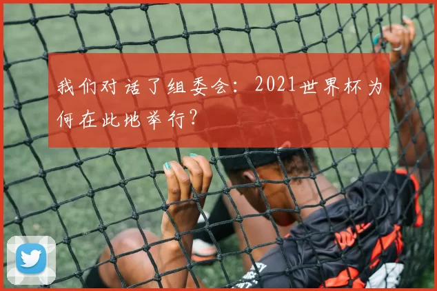 我们对话了组委会:2021世界杯为何在此地举行?