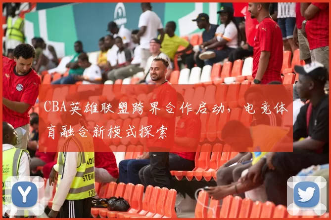 CBA英雄联盟跨界合作启动,电竞体育融合新模式探索