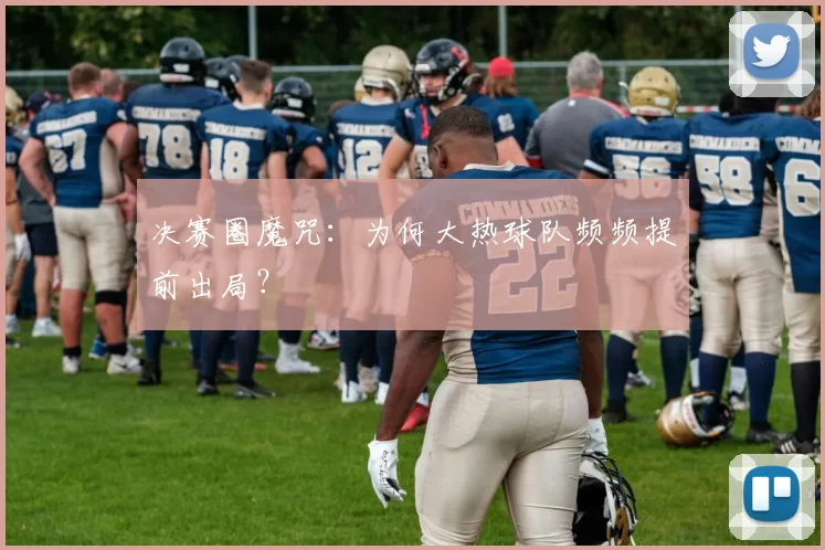 决赛圈魔咒:为何大热球队频频提前出局?
